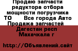 Продаю запчасти редуктора отбора мощности погрузчика ТО-30 - Все города Авто » Продажа запчастей   . Дагестан респ.,Махачкала г.